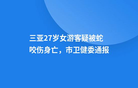 三亚27岁女游客疑被蛇咬伤身亡,市卫健委通报
