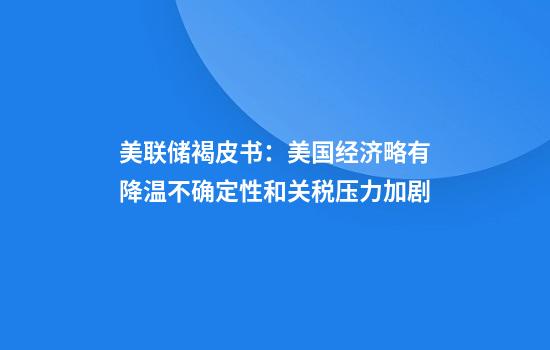 美联储褐皮书:美国经济略有降温不确定性和关税压力加剧