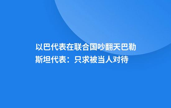 以巴代表在联合国吵翻天巴勒斯坦代表:只求被当人对待