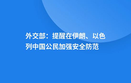 外交部:提醒在伊朗、以色列中国公民加强安全防范