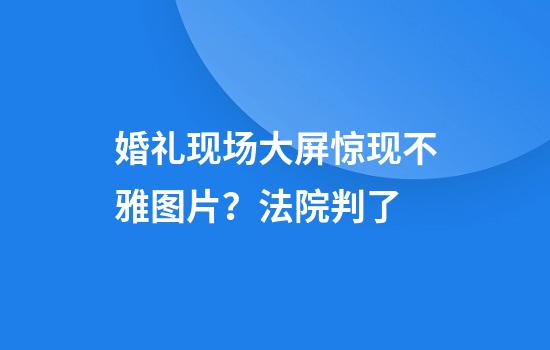 婚礼现场大屏惊现不雅图片?法院判了