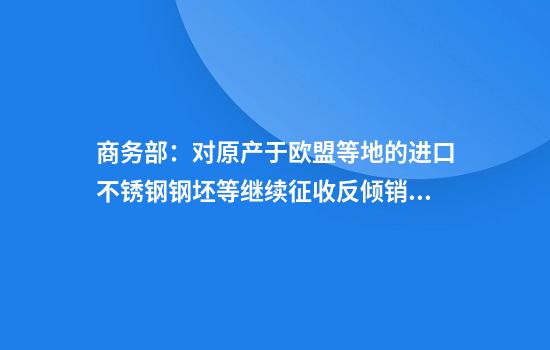 商务部:对原产于欧盟等地的进口不锈钢钢坯等继续征收反倾销税