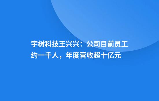 宇树科技王兴兴:公司目前员工约一千人,年度营收超十亿元