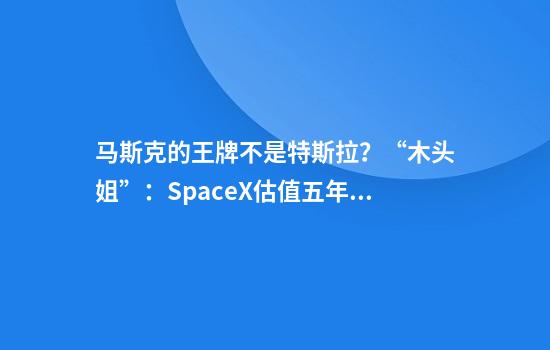马斯克的王牌不是特斯拉?“木头姐”:SpaceX估值五年后可达2.5万亿美元!