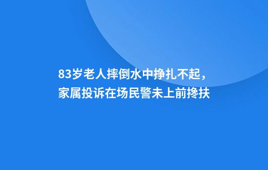 83岁老人摔倒水中挣扎不起,家属投诉在场民警未上前搀扶