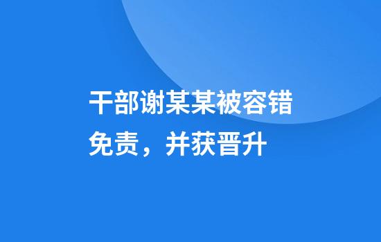 干部谢某某被容错免责,并获晋升