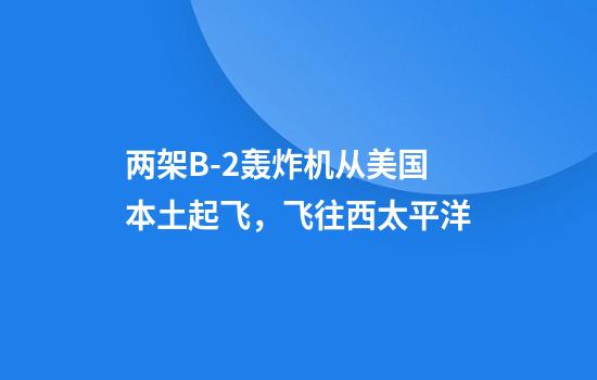 两架B-2轰炸机从美国本土起飞,飞往西太平洋