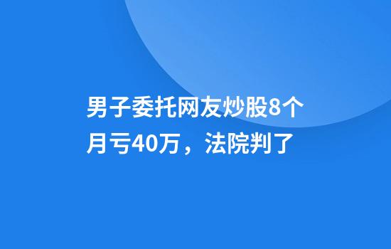 男子委托网友炒股8个月亏40万,法院判了