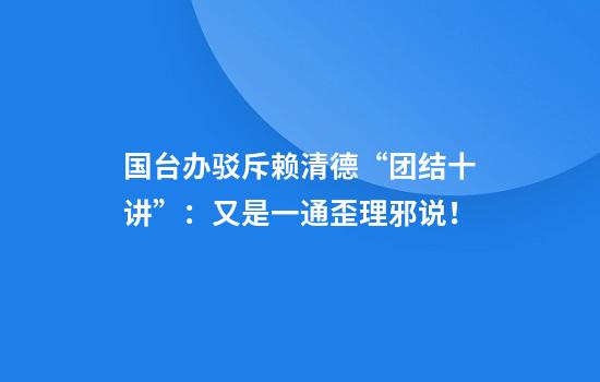 国台办驳斥赖清德“团结十讲”:又是一通歪理邪说!