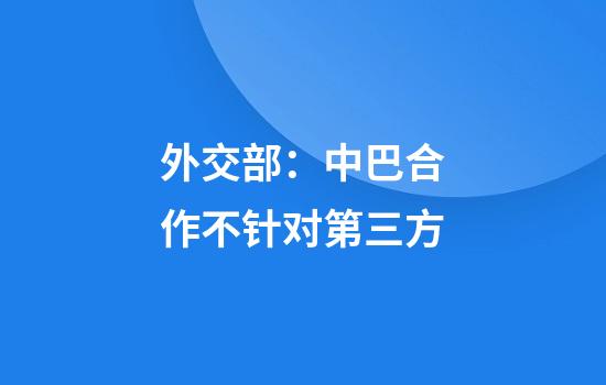 外交部:中巴合作不针对第三方