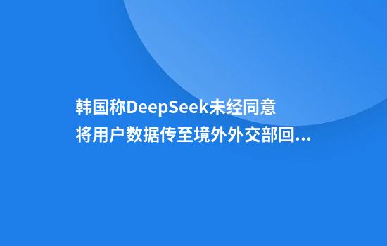 韩国称DeepSeek未经同意将用户数据传至境外外交部回应