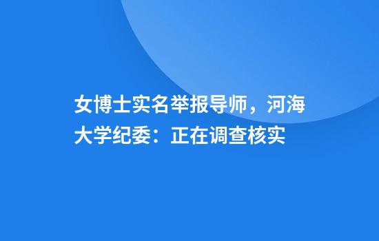 女博士实名举报导师，河海大学纪委：正在调查核实