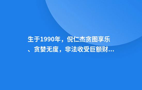 生于1990年,倪仁杰贪图享乐、贪婪无度,非法收受巨额财物