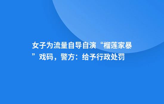 女子为流量自导自演“榴莲家暴”戏码,警方:给予行政处罚