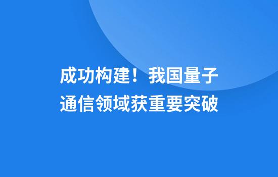 成功构建!我国量子通信领域获重要突破