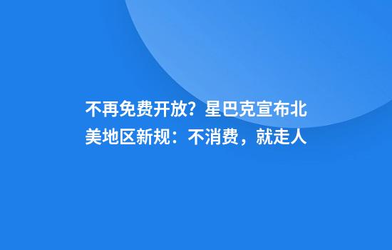 不再免费开放？星巴克宣布北美地区新规：不消费，就走人