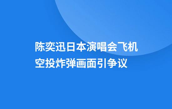 陈奕迅日本演唱会飞机空投炸弹画面引争议