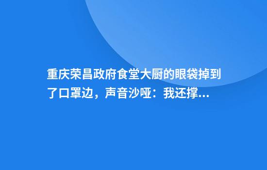 重庆荣昌政府食堂大厨的眼袋掉到了口罩边,声音沙哑:我还撑得住
