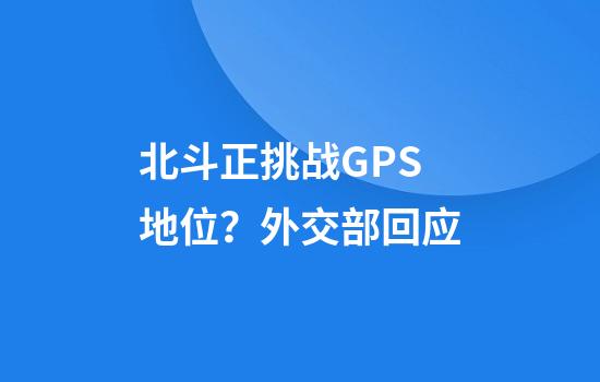 北斗正挑战GPS地位?外交部回应