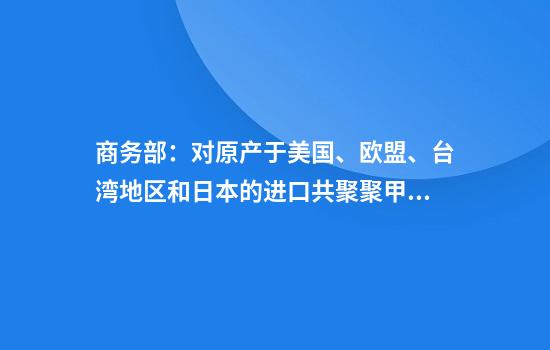 商务部:对原产于美国、欧盟、台湾地区和日本的进口共聚聚甲醛征收反倾销税