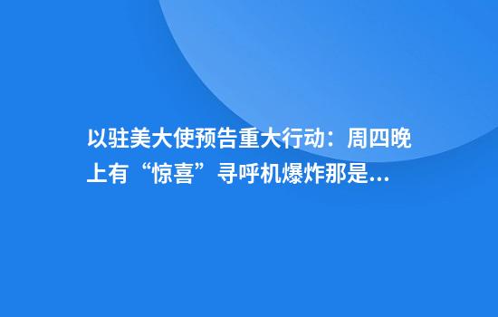 以驻美大使预告重大行动：周四晚上有“惊喜”寻呼机爆炸那是小儿科