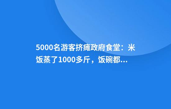 5000名游客挤瘫政府食堂:米饭蒸了1000多斤,饭碗都不够了