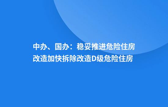 中办、国办:稳妥推进危险住房改造加快拆除改造D级危险住房