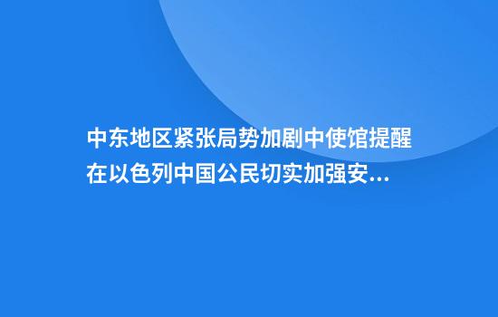 中东地区紧张局势加剧中使馆提醒在以色列中国公民切实加强安全防范