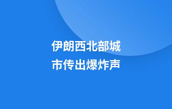 伊朗西北部城市传出爆炸声