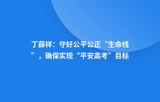 丁薛祥:守好公平公正“生命线”,确保实现“平安高考”目标