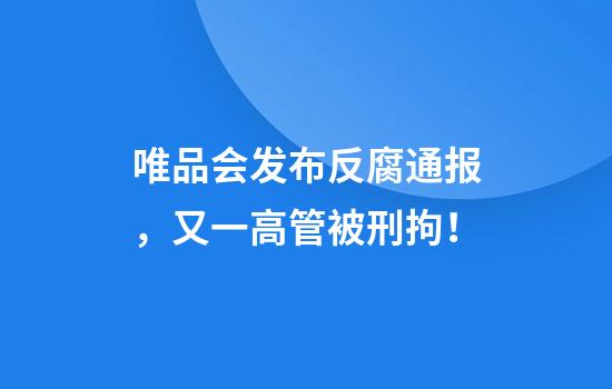 唯品会发布反腐通报,又一高管被刑拘!
