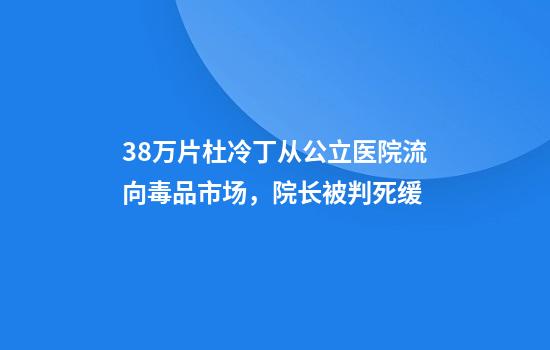38万片杜冷丁从公立医院流向毒品市场,院长被判死缓