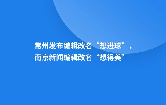常州发布编辑改名“想进球”，南京新闻编辑改名“想得美”