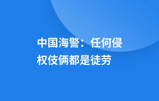 中国海警:任何侵权伎俩都是徒劳