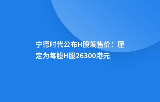 宁德时代公布H股发售价:厘定为每股H股263.00港元