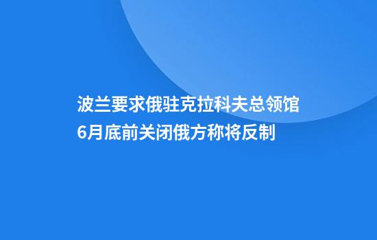 波兰要求俄驻克拉科夫总领馆6月底前关闭俄方称将反制