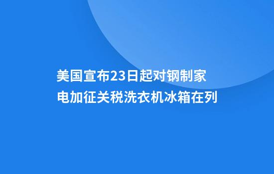 美国宣布23日起对钢制家电加征关税洗衣机冰箱在列